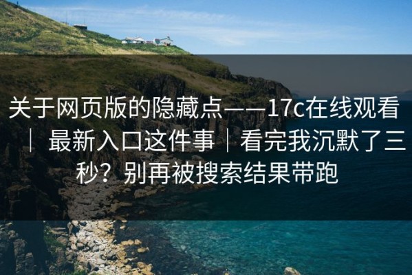 关于网页版的隐藏点——17c在线观看 ｜ 最新入口这件事｜看完我沉默了三秒？别再被搜索结果带跑