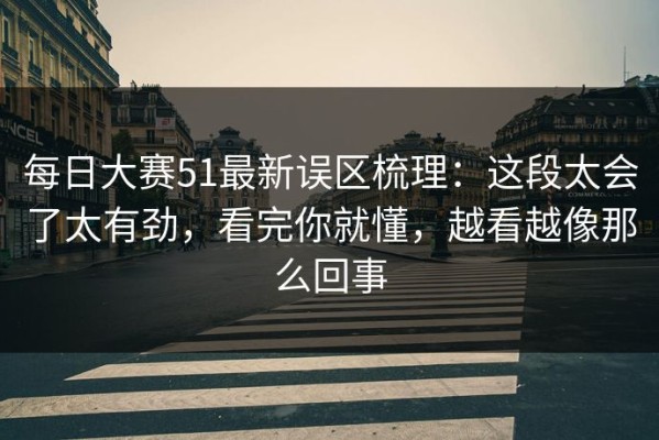 每日大赛51最新误区梳理：这段太会了太有劲，看完你就懂，越看越像那么回事