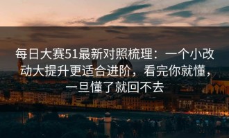 每日大赛51最新对照梳理：一个小改动大提升更适合进阶，看完你就懂，一旦懂了就回不去
