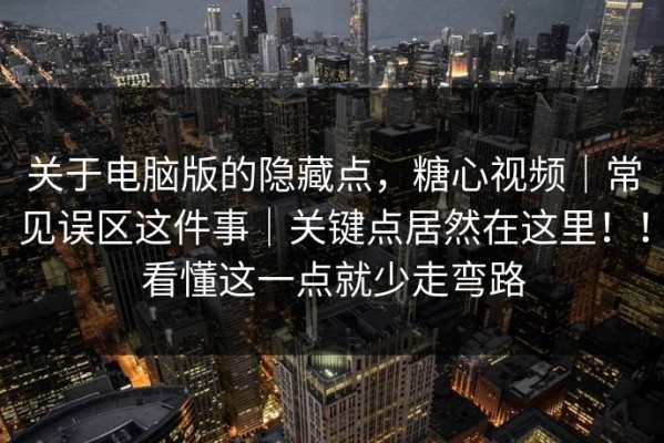 关于电脑版的隐藏点，糖心视频｜常见误区这件事｜关键点居然在这里！！看懂这一点就少走弯路
