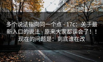 多个说法指向同一个点 - 17c：关于最新入口的说法 - 原来大家都误会了！！现在的问题是：到底谁在改
