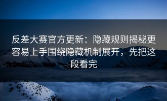 反差大赛官方更新：隐藏规则揭秘更容易上手围绕隐藏机制展开，先把这段看完