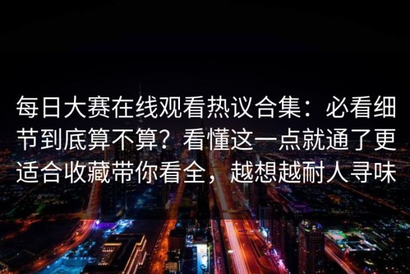 每日大赛在线观看热议合集：必看细节到底算不算？看懂这一点就通了更适合收藏带你看全，越想越耐人寻味
