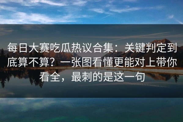 每日大赛吃瓜热议合集：关键判定到底算不算？一张图看懂更能对上带你看全，最刺的是这一句
