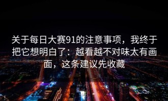 关于每日大赛91的注意事项，我终于把它想明白了：越看越不对味太有画面，这条建议先收藏