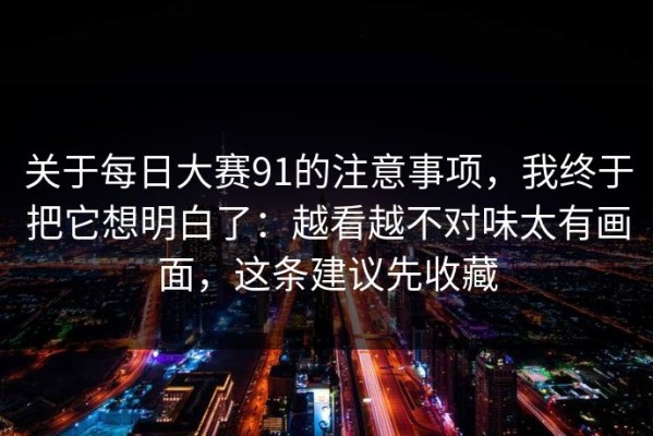 关于每日大赛91的注意事项，我终于把它想明白了：越看越不对味太有画面，这条建议先收藏