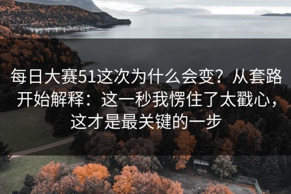 每日大赛51这次为什么会变？从套路开始解释：这一秒我愣住了太戳心，这才是最关键的一步