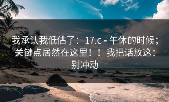 我承认我低估了：17.c - 午休的时候；关键点居然在这里！！我把话放这：别冲动