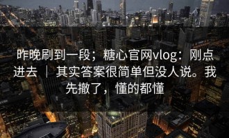 昨晚刷到一段；糖心官网vlog：刚点进去 ｜ 其实答案很简单但没人说。我先撤了，懂的都懂