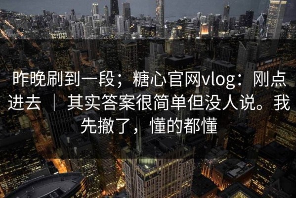 昨晚刷到一段；糖心官网vlog：刚点进去 ｜ 其实答案很简单但没人说。我先撤了，懂的都懂