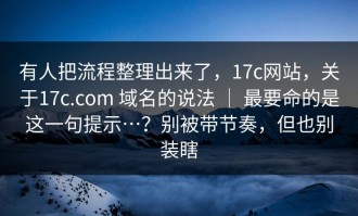 有人把流程整理出来了，17c网站，关于17c.com 域名的说法 ｜ 最要命的是这一句提示…？别被带节奏，但也别装瞎