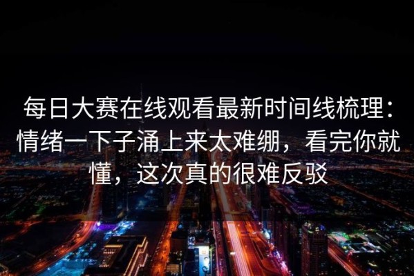 每日大赛在线观看最新时间线梳理：情绪一下子涌上来太难绷，看完你就懂，这次真的很难反驳