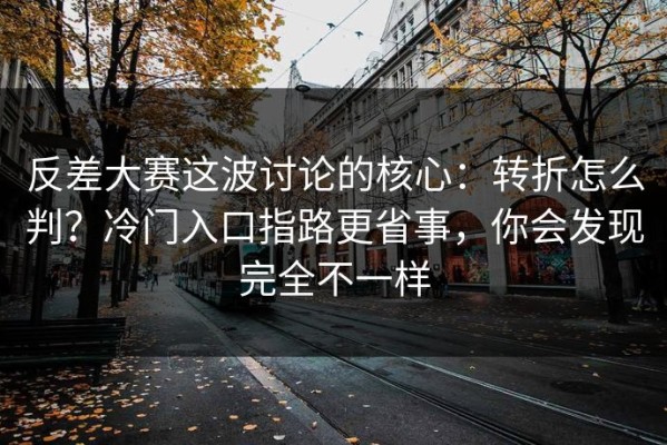 反差大赛这波讨论的核心：转折怎么判？冷门入口指路更省事，你会发现完全不一样