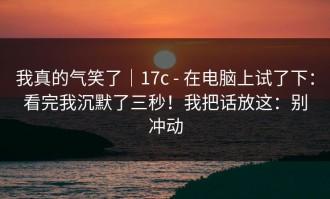 我真的气笑了｜17c - 在电脑上试了下：看完我沉默了三秒！我把话放这：别冲动