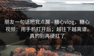 朋友一句话把我点醒 - 糖心vlog，糖心视频：用手机打开后；越往下越离谱。真的别再硬扛了