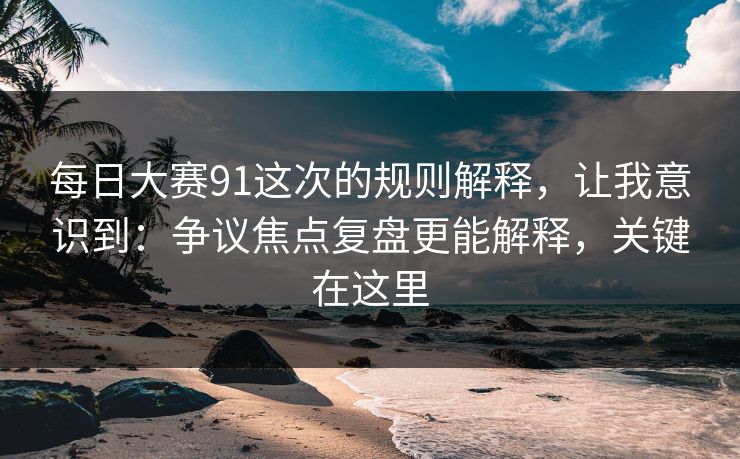 每日大赛91这次的规则解释，让我意识到：争议焦点复盘更能解释，关键在这里