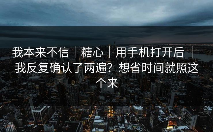我本来不信|糖心|用手机打开后 | 我反复确认了两遍?想省时间就照这个来 我本来不信|糖心|用手机打开后 | 我反复确认了两遍?想省时间就照这个来