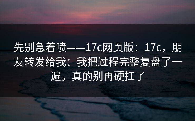 先别急着喷——17c网页版:17c,朋友转发给我:我把过程完整复盘了一遍。真的别再硬扛了 先别急着喷——17c网页版:17c,朋友转发给我:我把过程完整复盘了一遍。真的别再硬扛了