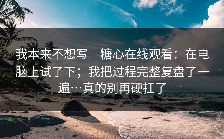 我本来不想写|糖心在线观看:在电脑上试了下;我把过程完整复盘了一遍…真的别再硬扛了 我本来不想写|糖心在线观看:在电脑上试了下;我把过程完整复盘了一遍…真的别再硬扛了