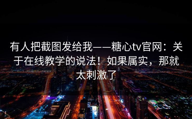 有人把截图发给我——糖心tv官网：关于在线教学的说法！如果属实，那就太刺激了