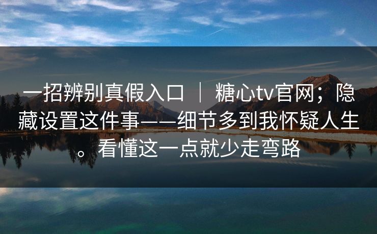一招辨别真假入口 ｜ 糖心tv官网；隐藏设置这件事——细节多到我怀疑人生。看懂这一点就少走弯路