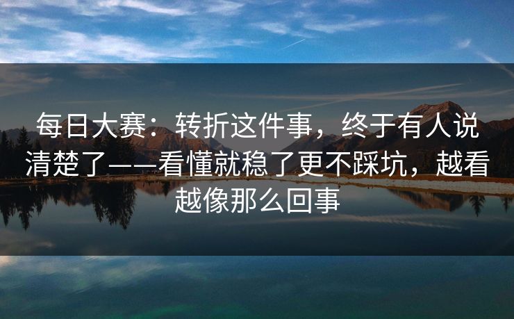 每日大赛：转折这件事，终于有人说清楚了——看懂就稳了更不踩坑，越看越像那么回事