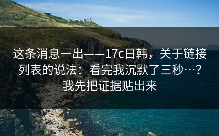 这条消息一出——17c日韩，关于链接列表的说法：看完我沉默了三秒…？我先把证据贴出来