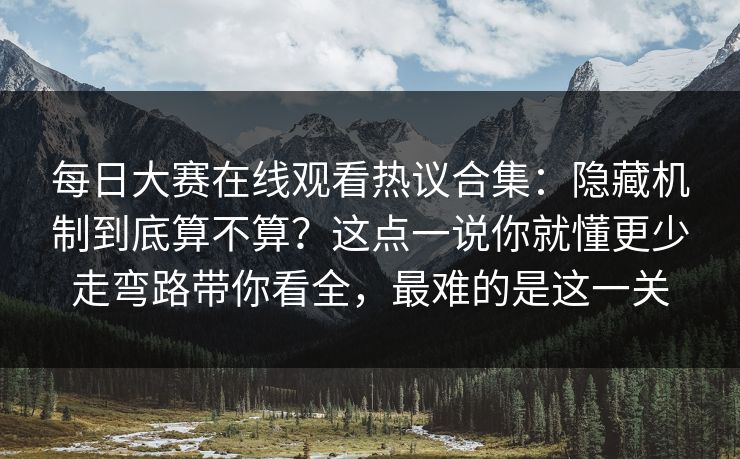每日大赛在线观看热议合集:隐藏机制到底算不算?这点一说你就懂更少走弯路带你看全,最难的是这一关 每日大赛在线观看热议合集:隐藏机制到底算不算?这点一说你就懂更少走弯路带你看全,最难的是这一关