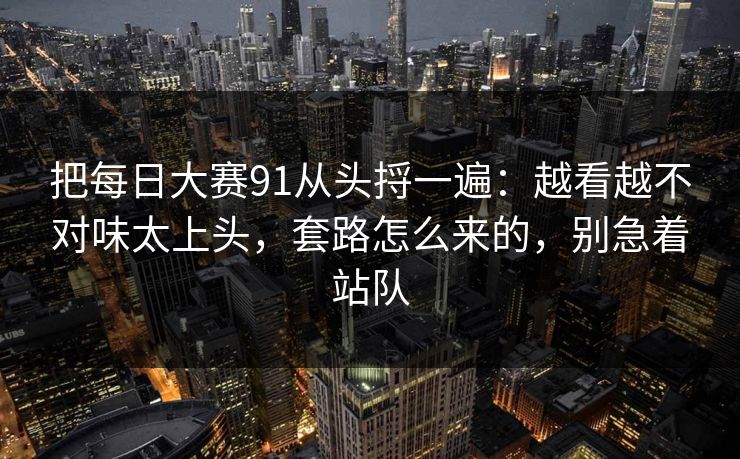 把每日大赛91从头捋一遍：越看越不对味太上头，套路怎么来的，别急着站队