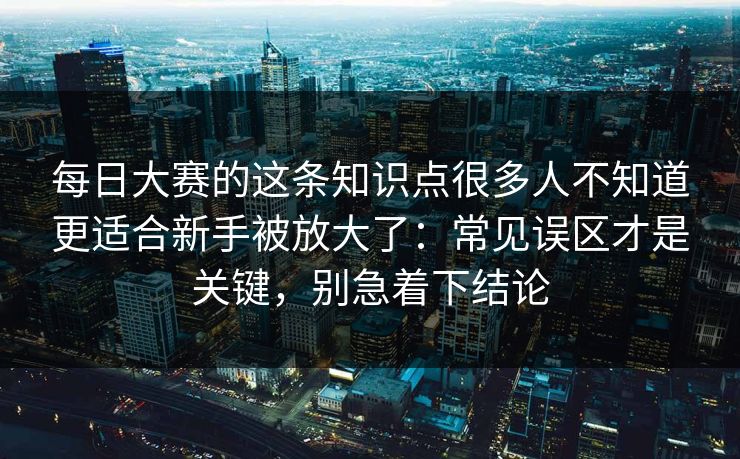 每日大赛的这条知识点很多人不知道更适合新手被放大了：常见误区才是关键，别急着下结论