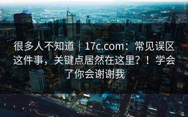 很多人不知道|17c.com:常见误区这件事,关键点居然在这里?!学会了你会谢谢我 很多人不知道|17c.com:常见误区这件事,关键点居然在这里?!学会了你会谢谢我