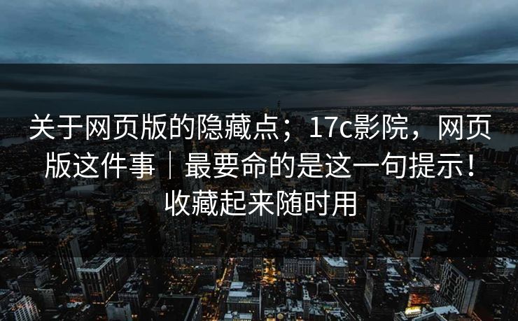 关于网页版的隐藏点;17c影院,网页版这件事|最要命的是这一句提示!收藏起来随时用 关于网页版的隐藏点;17c影院,网页版这件事|最要命的是这一句提示!收藏起来随时用