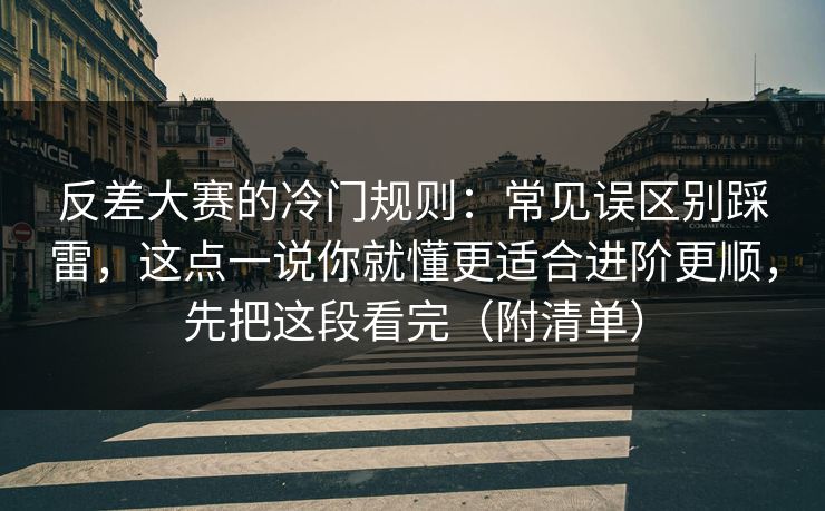 反差大赛的冷门规则：常见误区别踩雷，这点一说你就懂更适合进阶更顺，先把这段看完（附清单）