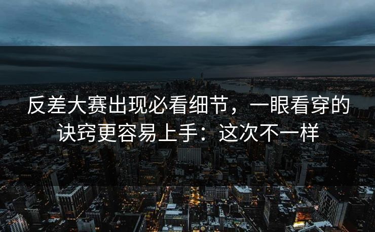 反差大赛出现必看细节,一眼看穿的诀窍更容易上手:这次不一样 反差大赛出现必看细节,一眼看穿的诀窍更容易上手:这次不一样