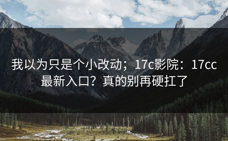 我以为只是个小改动；17c影院：17cc最新入口？真的别再硬扛了