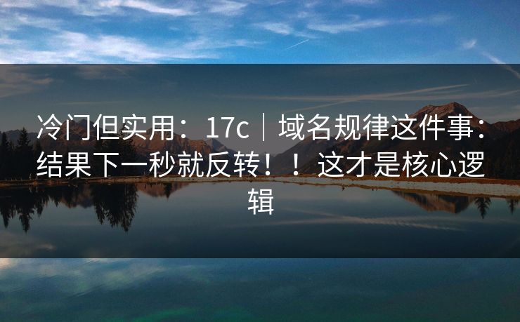 冷门但实用:17c|域名规律这件事:结果下一秒就反转!!这才是核心逻辑 冷门但实用:17c|域名规律这件事:结果下一秒就反转!!这才是核心逻辑