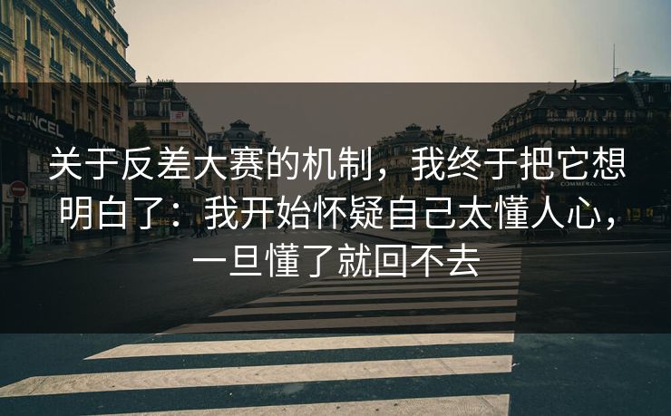 关于反差大赛的机制，我终于把它想明白了：我开始怀疑自己太懂人心，一旦懂了就回不去