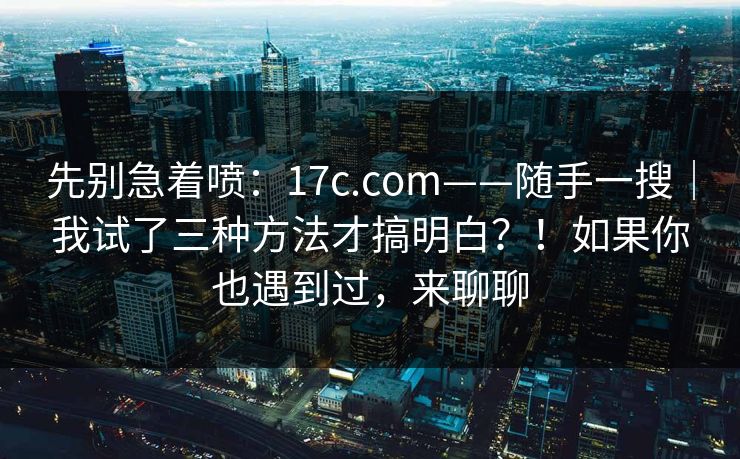 先别急着喷：17c.com——随手一搜｜我试了三种方法才搞明白？！如果你也遇到过，来聊聊