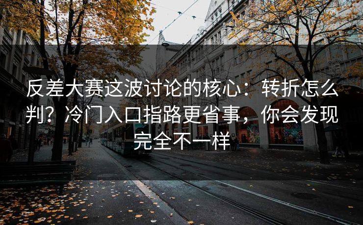 反差大赛这波讨论的核心：转折怎么判？冷门入口指路更省事，你会发现完全不一样