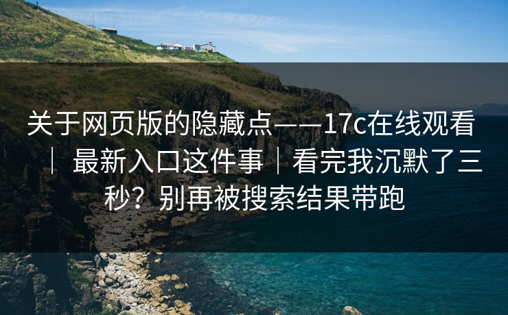 关于网页版的隐藏点——17c在线观看 ｜ 最新入口这件事｜看完我沉默了三秒？别再被搜索结果带跑