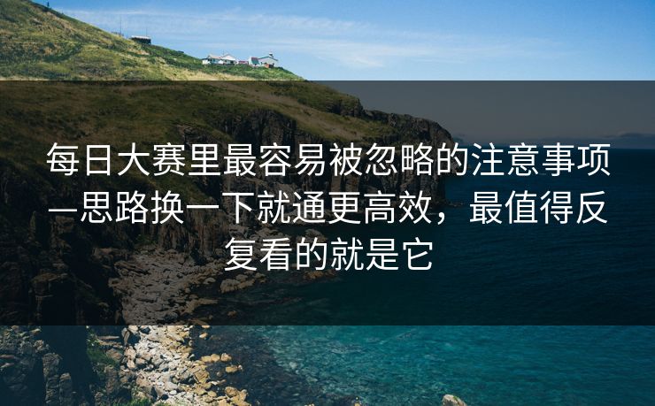 每日大赛里最容易被忽略的注意事项—思路换一下就通更高效，最值得反复看的就是它