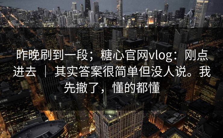 昨晚刷到一段;糖心官网vlog:刚点进去 | 其实答案很简单但没人说。我先撤了,懂的都懂 昨晚刷到一段;糖心官网vlog:刚点进去 | 其实答案很简单但没人说。我先撤了,懂的都懂