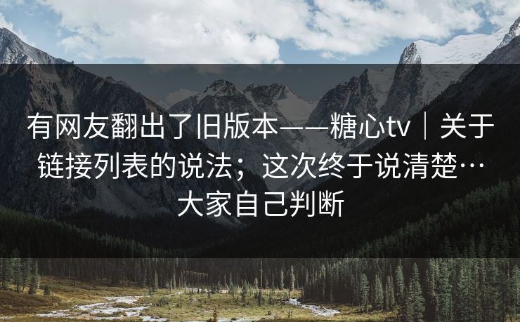 有网友翻出了旧版本——糖心tv|关于链接列表的说法;这次终于说清楚…大家自己判断 有网友翻出了旧版本——糖心tv|关于链接列表的说法;这次终于说清楚…大家自己判断