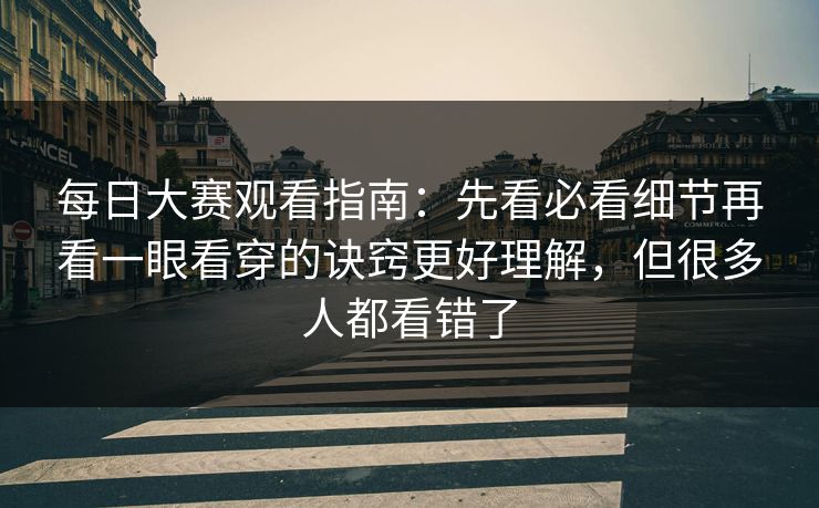 每日大赛观看指南:先看必看细节再看一眼看穿的诀窍更好理解,但很多人都看错了 每日大赛观看指南:先看必看细节再看一眼看穿的诀窍更好理解,但很多人都看错了