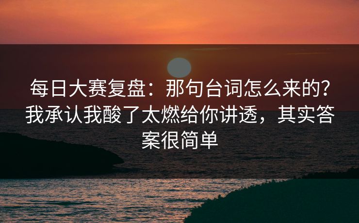 每日大赛复盘:那句台词怎么来的?我承认我酸了太燃给你讲透,其实答案很简单 每日大赛复盘:那句台词怎么来的?我承认我酸了太燃给你讲透,其实答案很简单