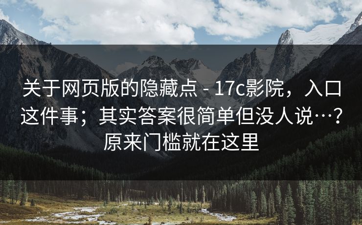 关于网页版的隐藏点 - 17c影院,入口这件事;其实答案很简单但没人说…?原来门槛就在这里 关于网页版的隐藏点 - 17c影院,入口这件事;其实答案很简单但没人说…?原来门槛就在这里