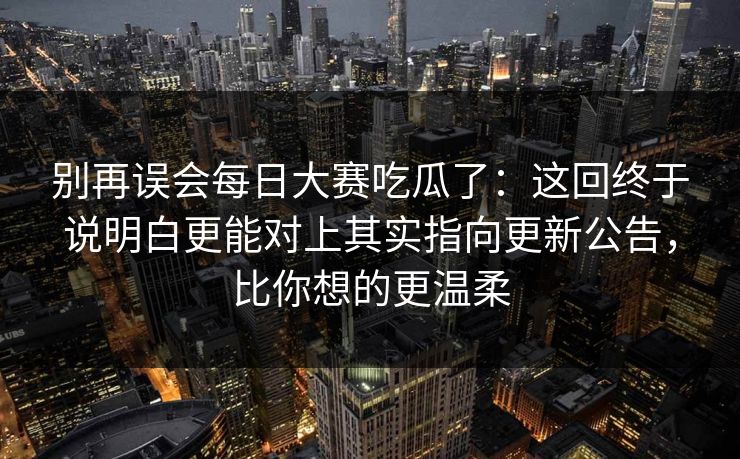 别再误会每日大赛吃瓜了:这回终于说明白更能对上其实指向更新公告,比你想的更温柔 别再误会每日大赛吃瓜了:这回终于说明白更能对上其实指向更新公告,比你想的更温柔