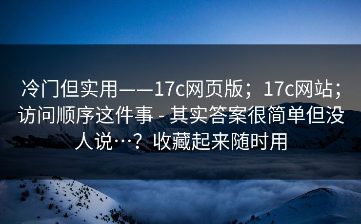 冷门但实用——17c网页版；17c网站；访问顺序这件事 - 其实答案很简单但没人说…？收藏起来随时用