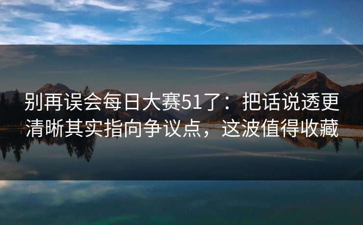 别再误会每日大赛51了：把话说透更清晰其实指向争议点，这波值得收藏