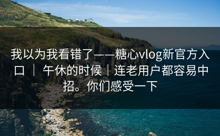我以为我看错了——糖心vlog新官方入口 | 午休的时候|连老用户都容易中招。你们感受一下 我以为我看错了——糖心vlog新官方入口 | 午休的时候|连老用户都容易中招。你们感受一下